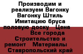 Производим и реализуем Вагонку,Вагонку-Штиль,Имитацию бруса,половую доску › Цена ­ 1 000 - Все города Строительство и ремонт » Материалы   . Ставропольский край